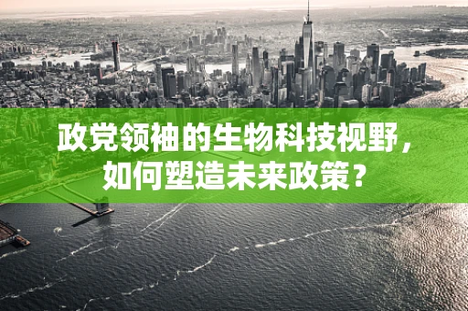 政党领袖的生物科技视野，如何塑造未来政策？