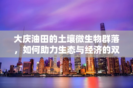大庆油田的土壤微生物群落，如何助力生态与经济的双赢？