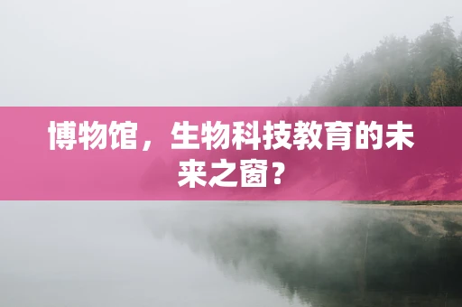 博物馆，生物科技教育的未来之窗？