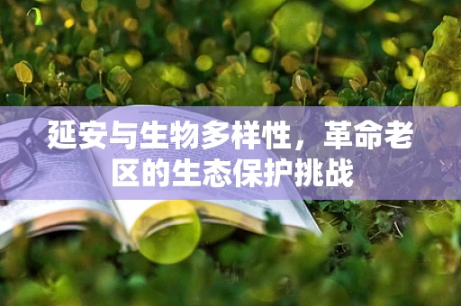 延安与生物多样性，革命老区的生态保护挑战