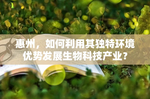 惠州，如何利用其独特环境优势发展生物科技产业？