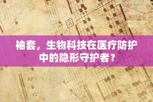 袖套，生物科技在医疗防护中的隐形守护者？