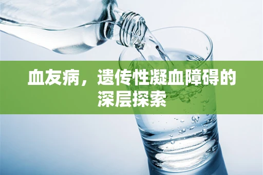血友病，遗传性凝血障碍的深层探索