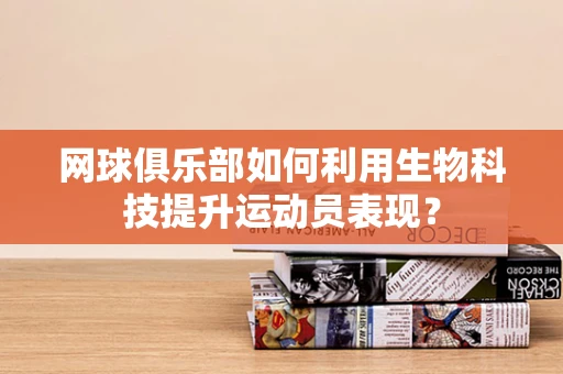 网球俱乐部如何利用生物科技提升运动员表现？