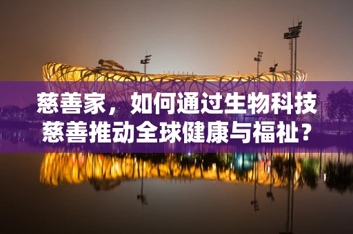 慈善家，如何通过生物科技慈善推动全球健康与福祉？