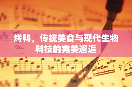 烤鸭，传统美食与现代生物科技的完美邂逅