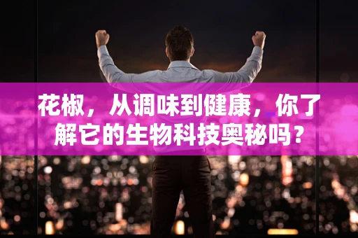 花椒，从调味到健康，你了解它的生物科技奥秘吗？