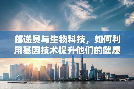 邮递员与生物科技，如何利用基因技术提升他们的健康与安全？