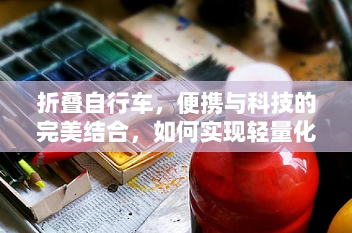 折叠自行车，便携与科技的完美结合，如何实现轻量化与耐用性的平衡？
