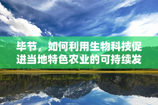 毕节，如何利用生物科技促进当地特色农业的可持续发展？