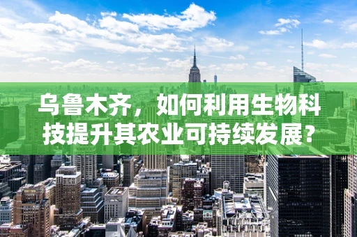 乌鲁木齐，如何利用生物科技提升其农业可持续发展？