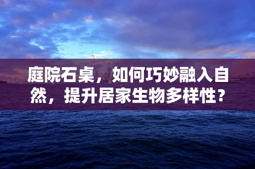 庭院石桌，如何巧妙融入自然，提升居家生物多样性？
