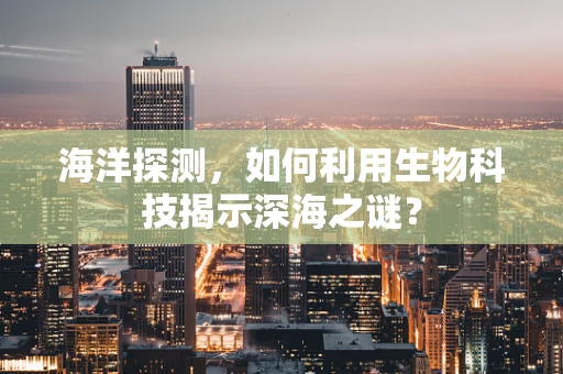 海洋探测，如何利用生物科技揭示深海之谜？