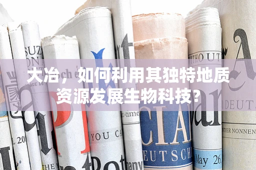 大冶，如何利用其独特地质资源发展生物科技？