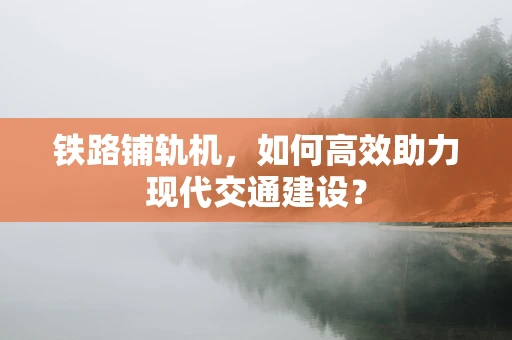 铁路铺轨机，如何高效助力现代交通建设？