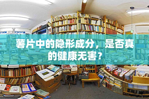 薯片中的隐形成分，是否真的健康无害？