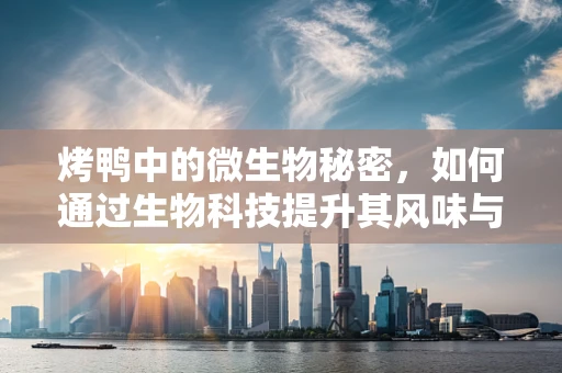 烤鸭中的微生物秘密，如何通过生物科技提升其风味与安全？