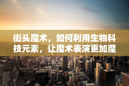 街头魔术，如何利用生物科技元素，让魔术表演更加魔幻？