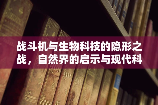 战斗机与生物科技的隐形之战，自然界的启示与现代科技的融合