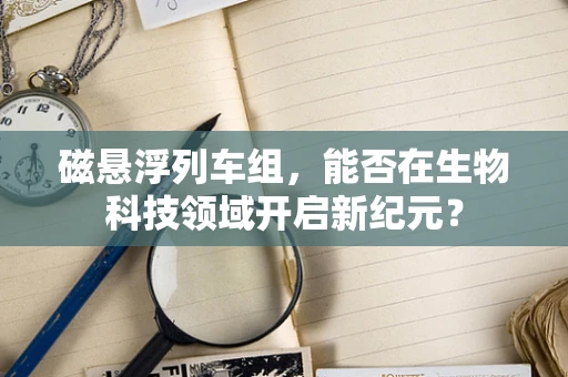 磁悬浮列车组，能否在生物科技领域开启新纪元？