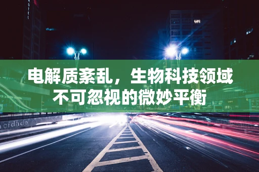 电解质紊乱，生物科技领域不可忽视的微妙平衡