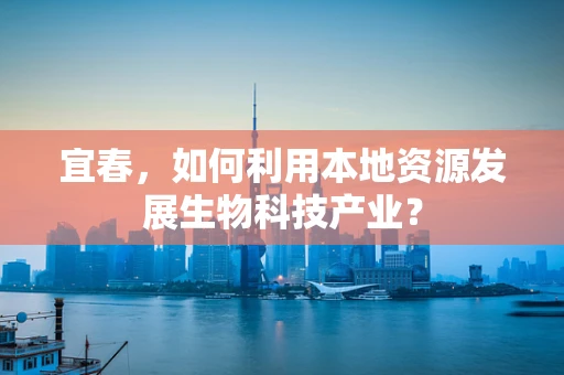 宜春，如何利用本地资源发展生物科技产业？