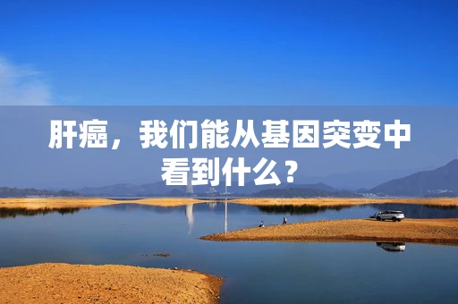 肝癌，我们能从基因突变中看到什么？