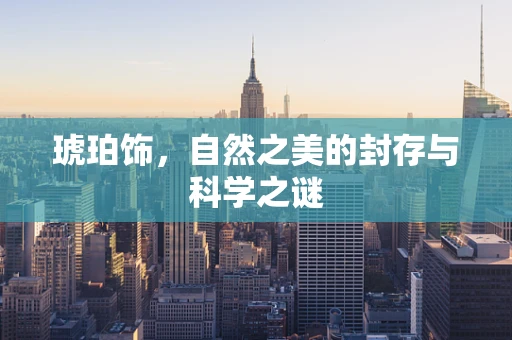 琥珀饰，自然之美的封存与科学之谜