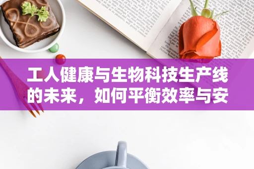 工人健康与生物科技生产线的未来，如何平衡效率与安全？