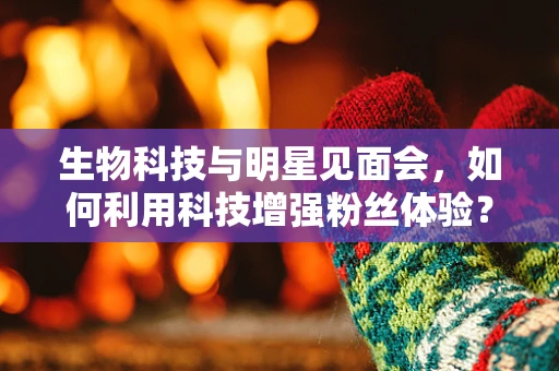 生物科技与明星见面会，如何利用科技增强粉丝体验？