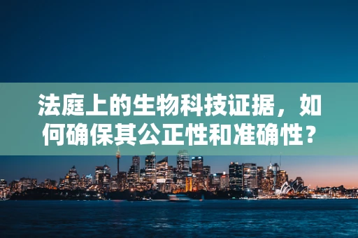 法庭上的生物科技证据，如何确保其公正性和准确性？