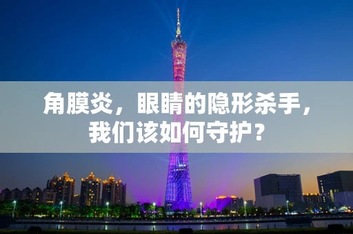 角膜炎，眼睛的隐形杀手，我们该如何守护？