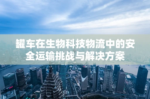 罐车在生物科技物流中的安全运输挑战与解决方案