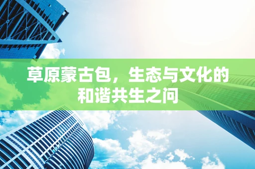 草原蒙古包，生态与文化的和谐共生之问