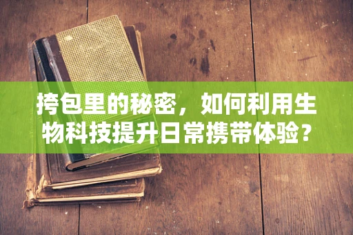 挎包里的秘密，如何利用生物科技提升日常携带体验？