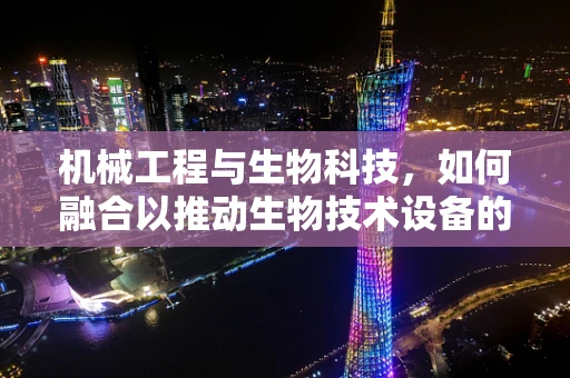 机械工程与生物科技，如何融合以推动生物技术设备的创新？