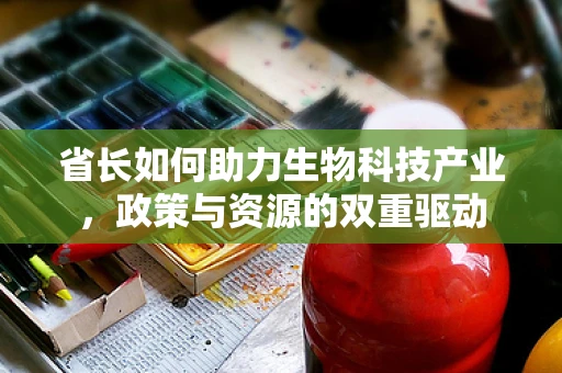 省长如何助力生物科技产业，政策与资源的双重驱动