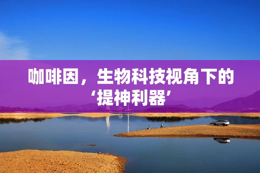 咖啡因，生物科技视角下的‘提神利器’