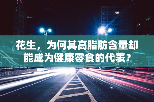 花生，为何其高脂肪含量却能成为健康零食的代表？