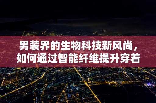 男装界的生物科技新风尚，如何通过智能纤维提升穿着体验？