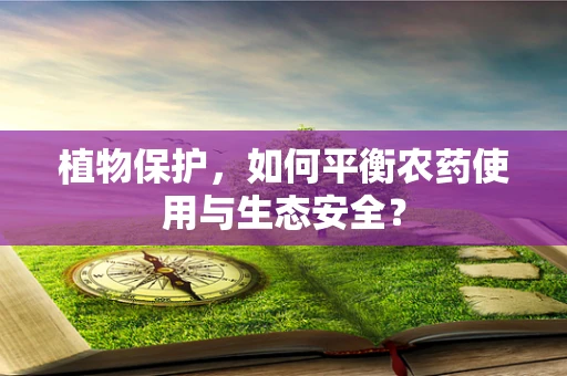 植物保护，如何平衡农药使用与生态安全？