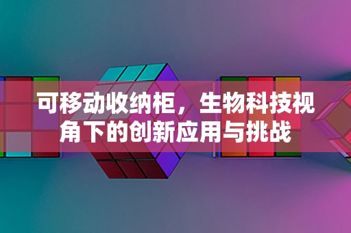 可移动收纳柜，生物科技视角下的创新应用与挑战