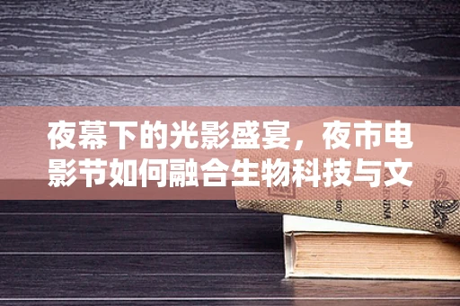 夜幕下的光影盛宴，夜市电影节如何融合生物科技与文化娱乐？