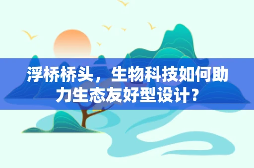 浮桥桥头，生物科技如何助力生态友好型设计？