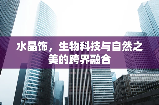 水晶饰，生物科技与自然之美的跨界融合