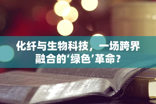 化纤与生物科技，一场跨界融合的‘绿色’革命？