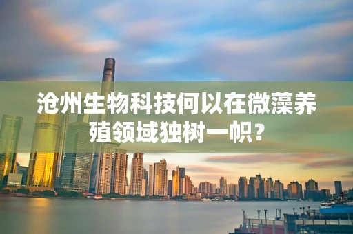 沧州生物科技何以在微藻养殖领域独树一帜？
