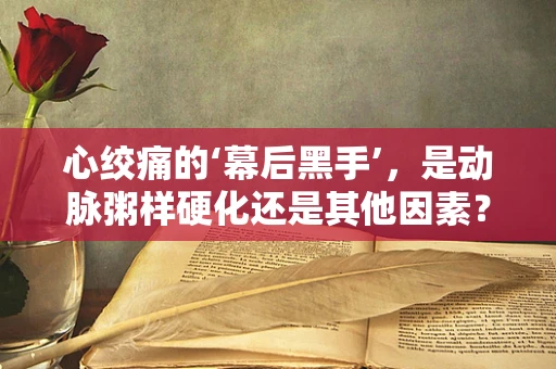 心绞痛的‘幕后黑手’，是动脉粥样硬化还是其他因素？