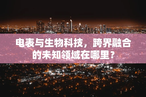 电表与生物科技，跨界融合的未知领域在哪里？