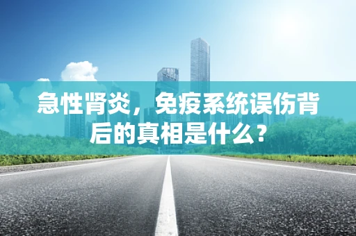急性肾炎，免疫系统误伤背后的真相是什么？